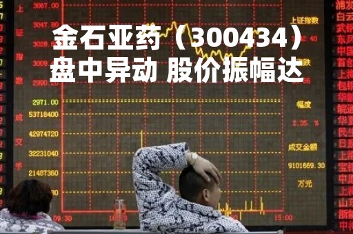 金石亚药（300434）盘中异动 股价振幅达11.07%  上涨7.25%（04-28）