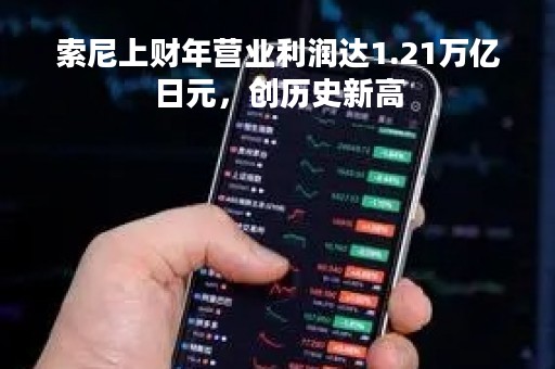 索尼上财年营业利润达1.21万亿日元，创历史新高