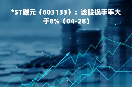 *ST碳元（603133）：该股换手率大于8%（04-28）