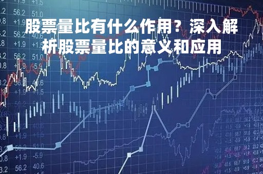 股票量比有什么作用？深入解析股票量比的意义和应用