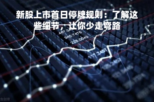 新股上市首日停牌规则：了解这些细节，让你少走弯路