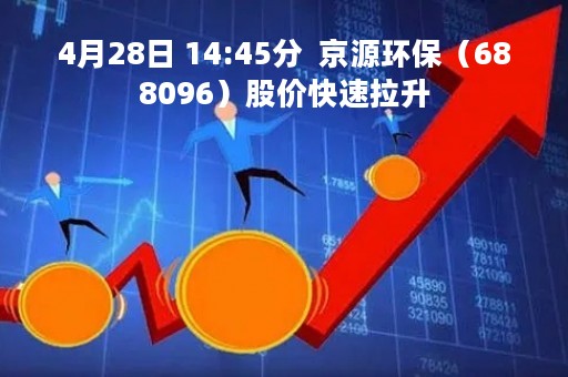 4月28日 14:45分  京源环保（688096）股价快速拉升