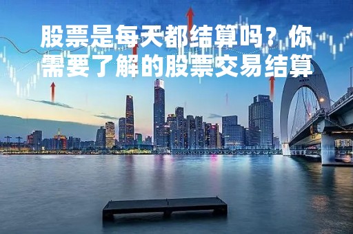 股票是每天都结算吗？你需要了解的股票交易结算知识