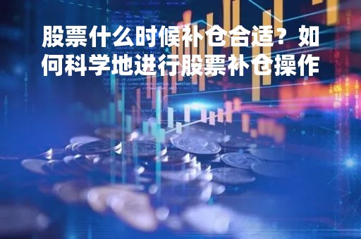 股票什么时候补仓合适？如何科学地进行股票补仓操作？