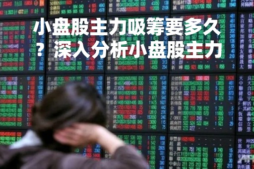 小盘股主力吸筹要多久？深入分析小盘股主力吸筹的时间和策略