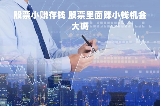 股票小赚存钱 股票里面赚小钱机会大吗
