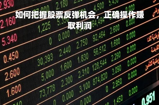 如何把握股票反弹机会，正确操作赚取利润