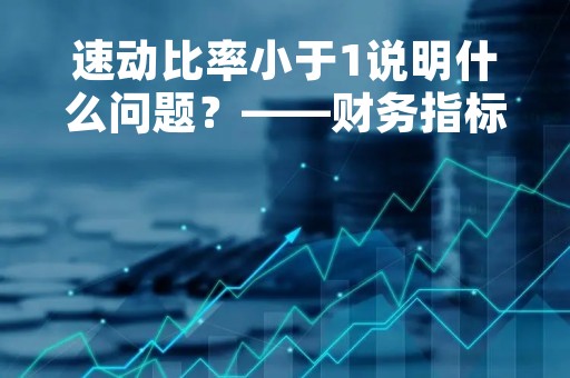 速动比率小于1说明什么问题？——财务指标分析中的重要指标