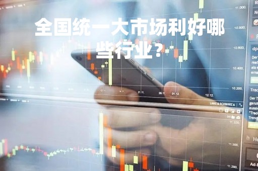 全国统一大市场利好哪些行业？