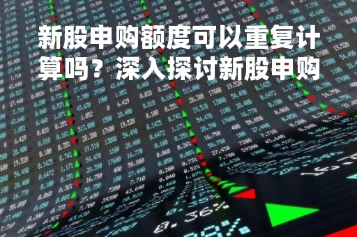 新股申购额度可以重复计算吗？深入探讨新股申购规则