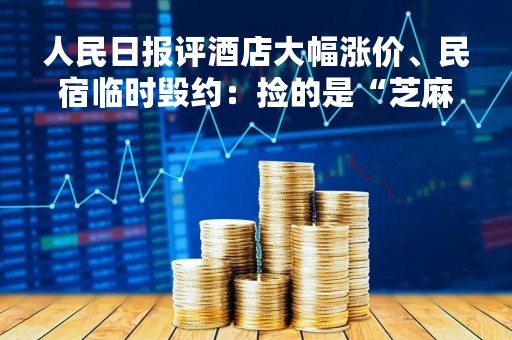 人民日报评酒店大幅涨价、民宿临时毁约：捡的是“芝麻”，丢的是“西瓜”