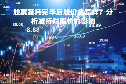 股票减持完毕后股价会怎样？分析减持对股价的影响