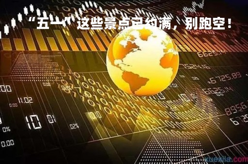 “五一”这些景点已约满，别跑空！