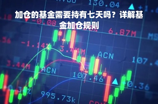 加仓的基金需要持有七天吗？详解基金加仓规则