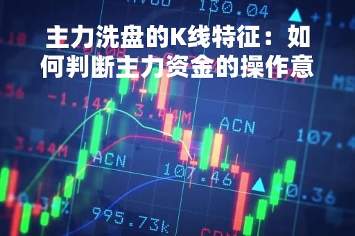 主力洗盘的K线特征：如何判断主力资金的操作意图？