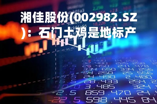 湘佳股份(002982.SZ)：石门土鸡是地标产品，不是所有渠道都有销售