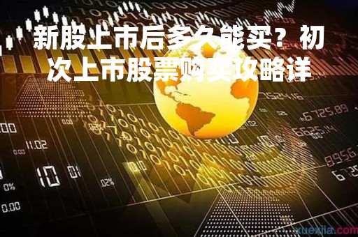 新股上市后多久能买？初次上市股票购买攻略详解