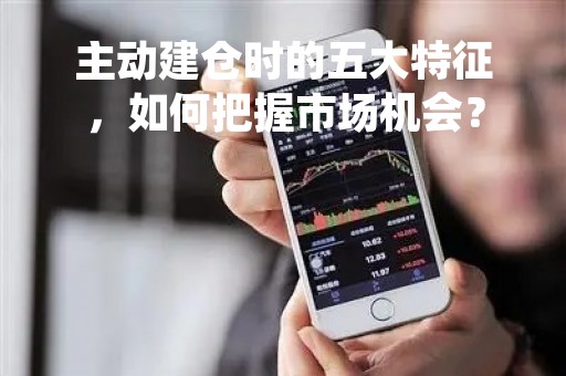 主动建仓时的五大特征,如何把握市场机会? 主动建仓时的五大特征,如何把握市场机会?