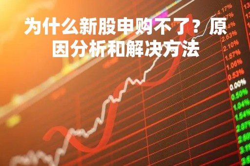 为什么新股申购不了？原因分析和解决方法