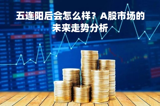 五连阳后会怎么样？A股市场的未来走势分析