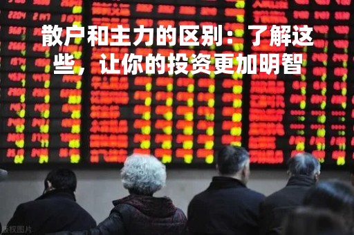 散户和主力的区别：了解这些，让你的投资更加明智