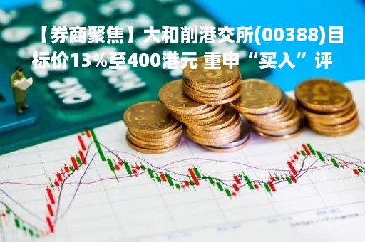 【券商聚焦】大和削港交所(00388)目标价13%至400港元 重申“买入”评级