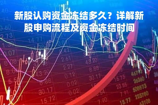 新股认购资金冻结多久？详解新股申购流程及资金冻结时间