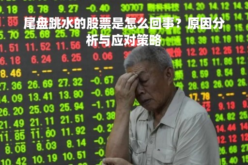 尾盘跳水的股票是怎么回事？原因分析与应对策略