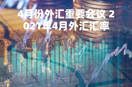 4月份外汇重要会议 2021年4月外汇汇率