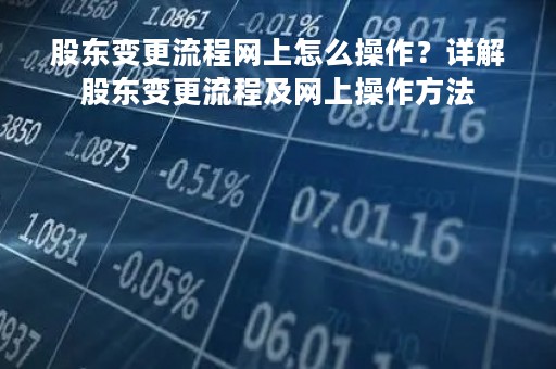 股东变更流程网上怎么操作？详解股东变更流程及网上操作方法