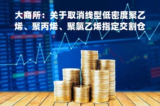 大商所：关于取消线型低密度聚乙烯、聚丙烯、聚氯乙烯指定交割仓库资格的公告