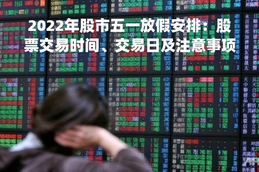2022年股市五一放假安排：股票交易时间、交易日及注意事项