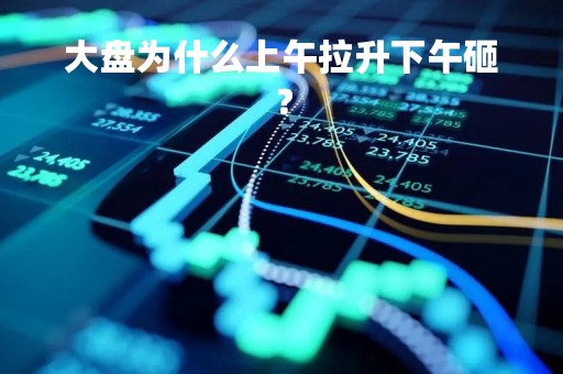 大盘为什么上午拉升下午砸？