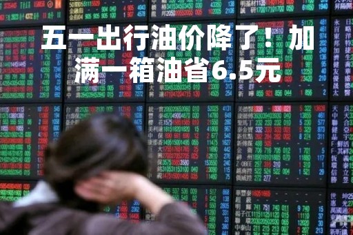 五一出行油价降了！加满一箱油省6.5元