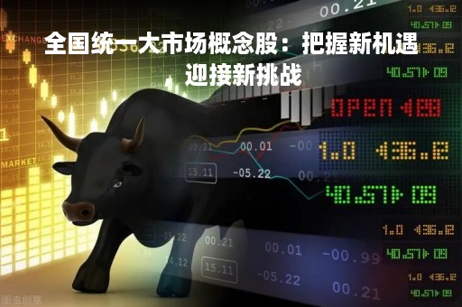 全国统一大市场概念股：把握新机遇，迎接新挑战