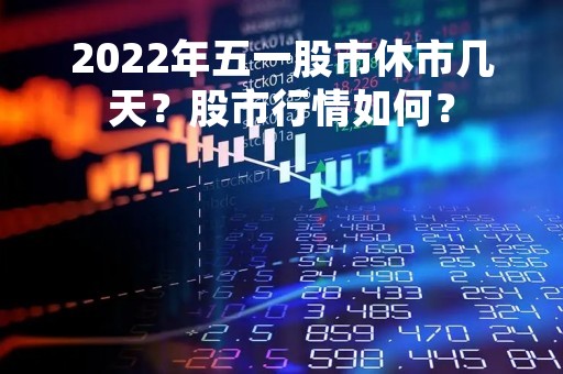 2022年五一股市休市几天？股市行情如何？