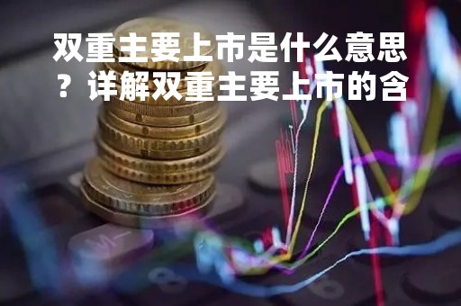 双重主要上市是什么意思？详解双重主要上市的含义和影响