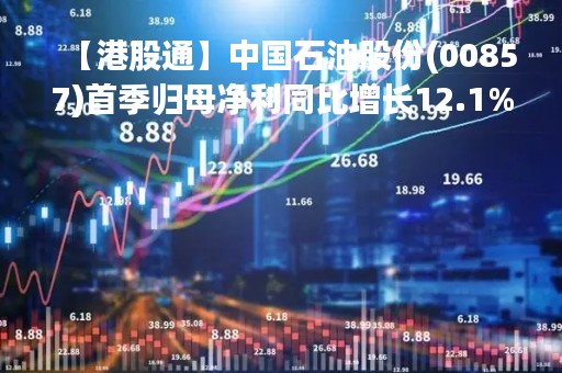 【港股通】中国石油股份(00857)首季归母净利同比增长12.1%至436.24亿元人民币