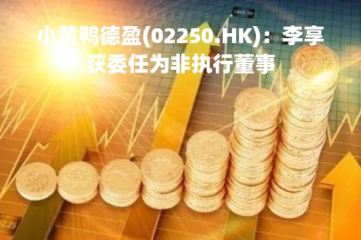 小黄鸭德盈(02250.HK)：李享获委任为非执行董事