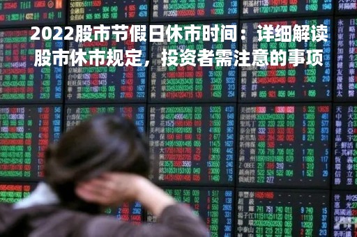 2022股市节假日休市时间：详细解读股市休市规定，投资者需注意的事项