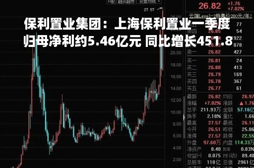 保利置业集团：上海保利置业一季度归母净利约5.46亿元 同比增长451.81%