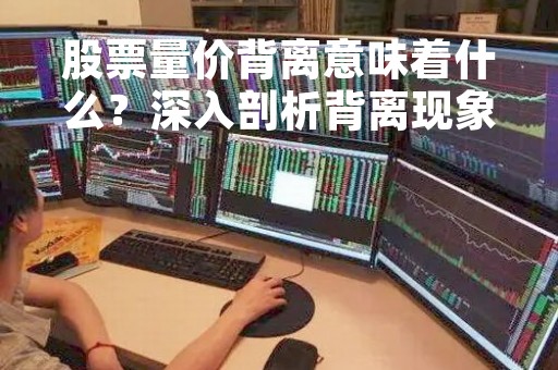 股票量价背离意味着什么？深入剖析背离现象对股票投资的影响