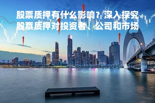 股票质押有什么影响？深入探究股票质押对投资者、公司和市场的影响