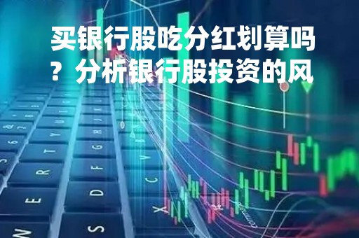  买银行股吃分红划算吗？分析银行股投资的风险与收益 