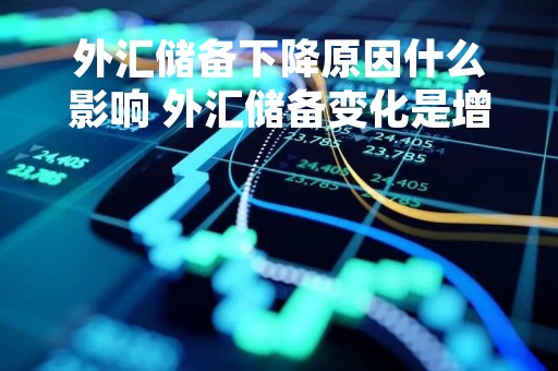 外汇储备下降原因什么影响 外汇储备变化是增加了还是减少了
