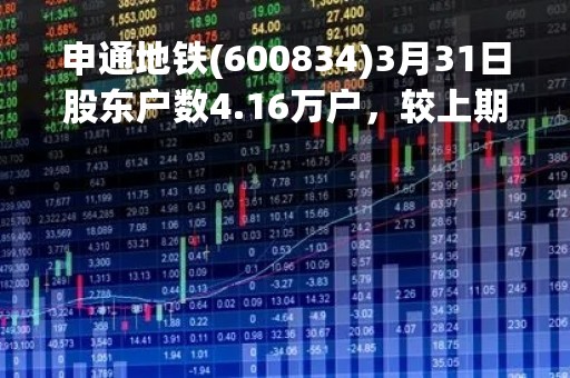 申通地铁(600834)3月31日股东户数4.16万户，较上期增加1.88%