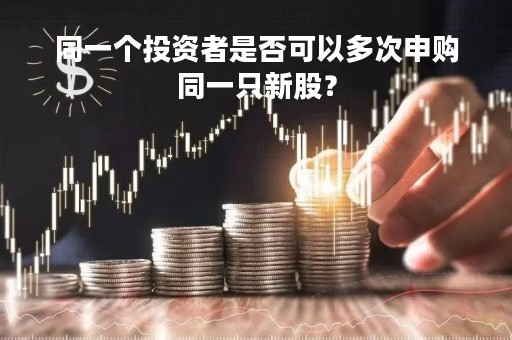 同一个投资者是否可以多次申购同一只新股？