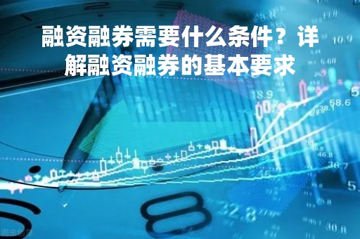 融资融券需要什么条件？详解融资融券的基本要求