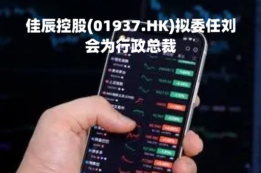 佳辰控股(01937.HK)拟委任刘会为行政总裁