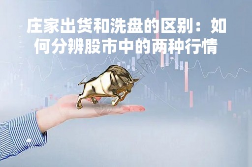 庄家出货和洗盘的区别：如何分辨股市中的两种行情